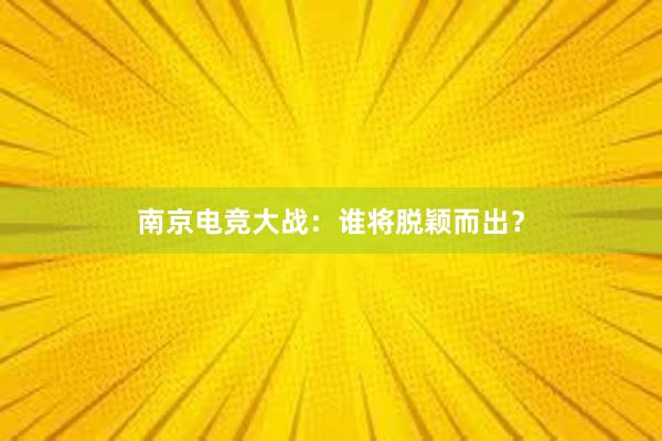 南京电竞大战：谁将脱颖而出？