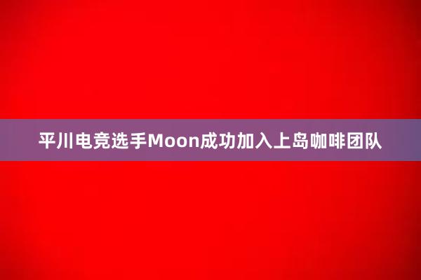 平川电竞选手Moon成功加入上岛咖啡团队